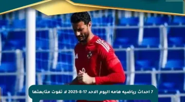 7 أحداث رياضية هامة اليوم الأحد 17-8-2025 لا تفوت متابعتها